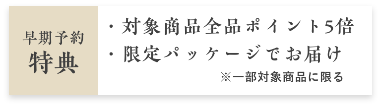 早期予約特典 対象商品全品ポイント5倍 限定パッケージでお届け